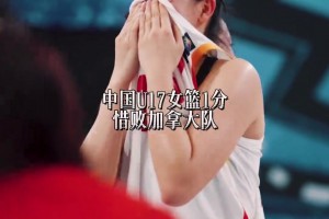 遗憾！中国U17女篮1分惜败加拿大 姑娘们哭得梨花带雨的